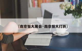 〖南京恒大展会·南京恒大打折〗