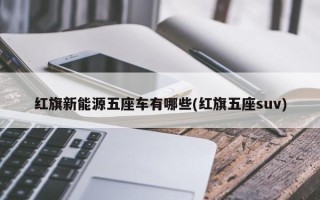 红旗新能源五座车有哪些(红旗五座suv)