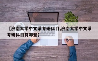 【济南大学中文系考研科目,济南大学中文系考研科目有哪些】