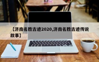 【济南名胜古迹2020,济南名胜古迹传说故事】