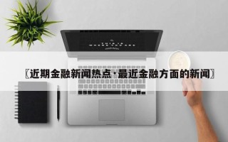 〖近期金融新闻热点·最近金融方面的新闻〗