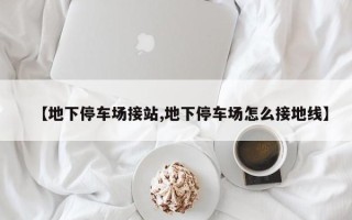 【地下停车场接站,地下停车场怎么接地线】