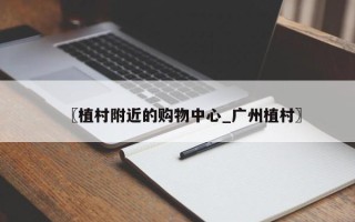 〖植村附近的购物中心_广州植村〗
