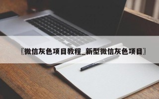 〖微信灰色项目教程_新型微信灰色项目〗