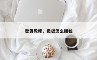 卖货教程，卖货怎么赚钱