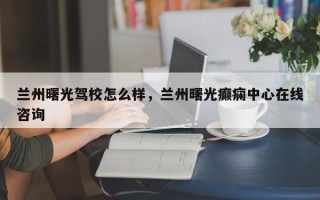 兰州曙光驾校怎么样，兰州曙光癫痫中心在线咨询