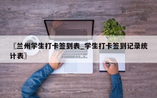 〖兰州学生打卡签到表_学生打卡签到记录统计表〗