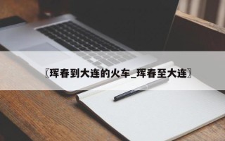 〖珲春到大连的火车_珲春至大连〗