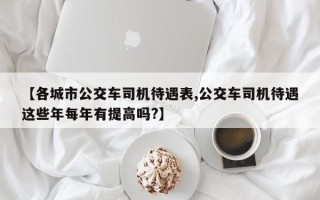 【各城市公交车司机待遇表,公交车司机待遇这些年每年有提高吗?】