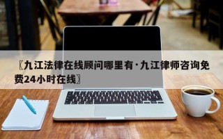 〖九江法律在线顾问哪里有·九江律师咨询免费24小时在线〗