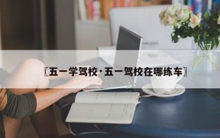 〖五一学驾校·五一驾校在哪练车〗