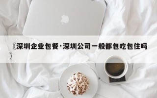 〖深圳企业包餐·深圳公司一般都包吃包住吗〗