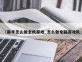 〖新手怎么做主机游戏_怎么做电脑游戏机〗