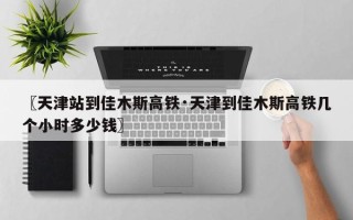 〖天津站到佳木斯高铁·天津到佳木斯高铁几个小时多少钱〗