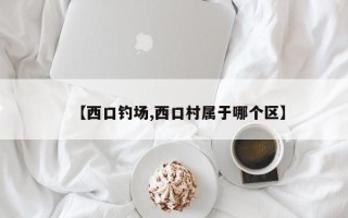 【西口钓场,西口村属于哪个区】
