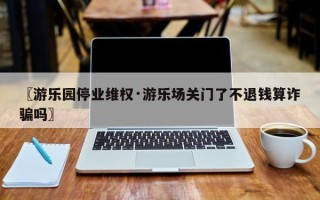 〖游乐园停业维权·游乐场关门了不退钱算诈骗吗〗