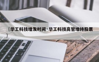 〖华工科技增发时间·华工科技高管增持股票〗