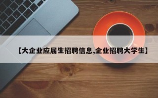 【大企业应届生招聘信息,企业招聘大学生】