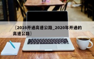 〖2016开通高速公路_2020年开通的高速公路〗
