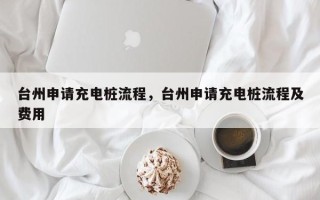 台州申请充电桩流程，台州申请充电桩流程及费用