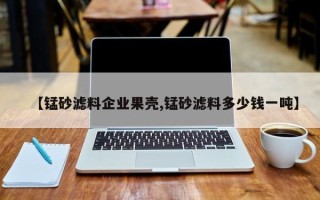 【锰砂滤料企业果壳,锰砂滤料多少钱一吨】
