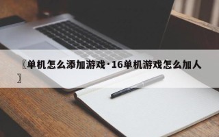〖单机怎么添加游戏·16单机游戏怎么加人〗