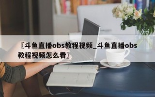 〖斗鱼直播obs教程视频_斗鱼直播obs教程视频怎么看〗