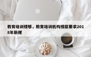 教育培训楼够，教育培训机构楼层要求2018年新规