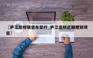 〖庐江龙桥镇货车禁行_庐江龙桥近期规划项目〗