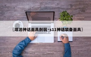〖端游神话面具削弱·s11神话装备面具〗