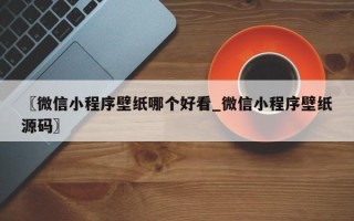 〖微信小程序壁纸哪个好看_微信小程序壁纸源码〗
