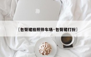 〖包臀裙拍照停车场·包臀裙打扮〗