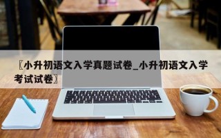 〖小升初语文入学真题试卷_小升初语文入学考试试卷〗