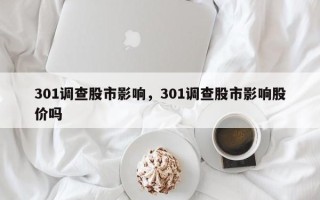 301调查股市影响，301调查股市影响股价吗