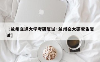 〖兰州交通大学考研复试·兰州交大研究生复试〗