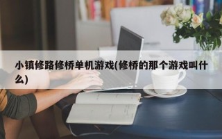 小镇修路修桥单机游戏(修桥的那个游戏叫什么)