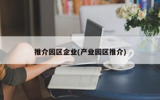 推介园区企业(产业园区推介)