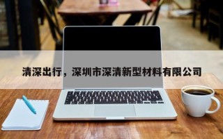 清深出行，深圳市深清新型材料有限公司
