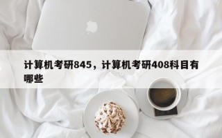 计算机考研845，计算机考研408科目有哪些