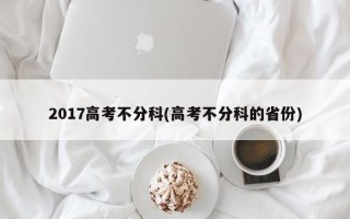 2017高考不分科(高考不分科的省份)