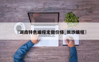 〖湖南特色编程定做价格_长沙编程〗