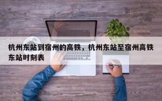 杭州东站到宿州的高铁，杭州东站至宿州高铁东站时刻表