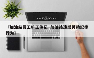 〖加油站员工旷工伟纪_加油站违反劳动纪律行为〗