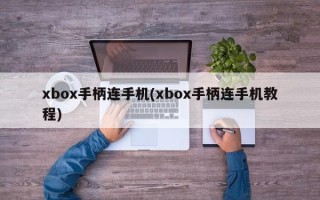 xbox手柄连手机(xbox手柄连手机教程)