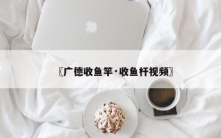 〖广德收鱼竿·收鱼杆视频〗