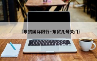 〖东贸国际限行·东贸几号关门〗