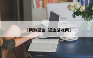 〖网游延边_延边游戏网〗