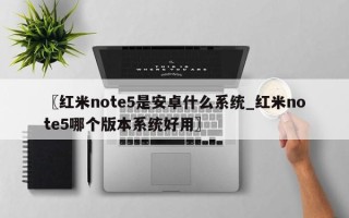 〖红米note5是安卓什么系统_红米note5哪个版本系统好用〗