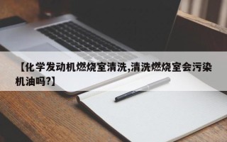 【化学发动机燃烧室清洗,清洗燃烧室会污染机油吗?】