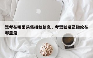 驾考在哪里采集指纹信息，考驾驶证录指纹在哪里录